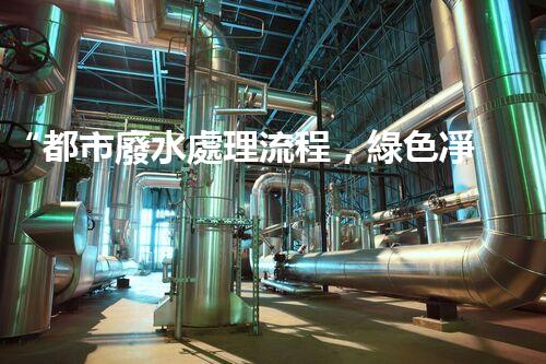 “都市廢水處理流程，綠色凈化，美麗家園守護者”